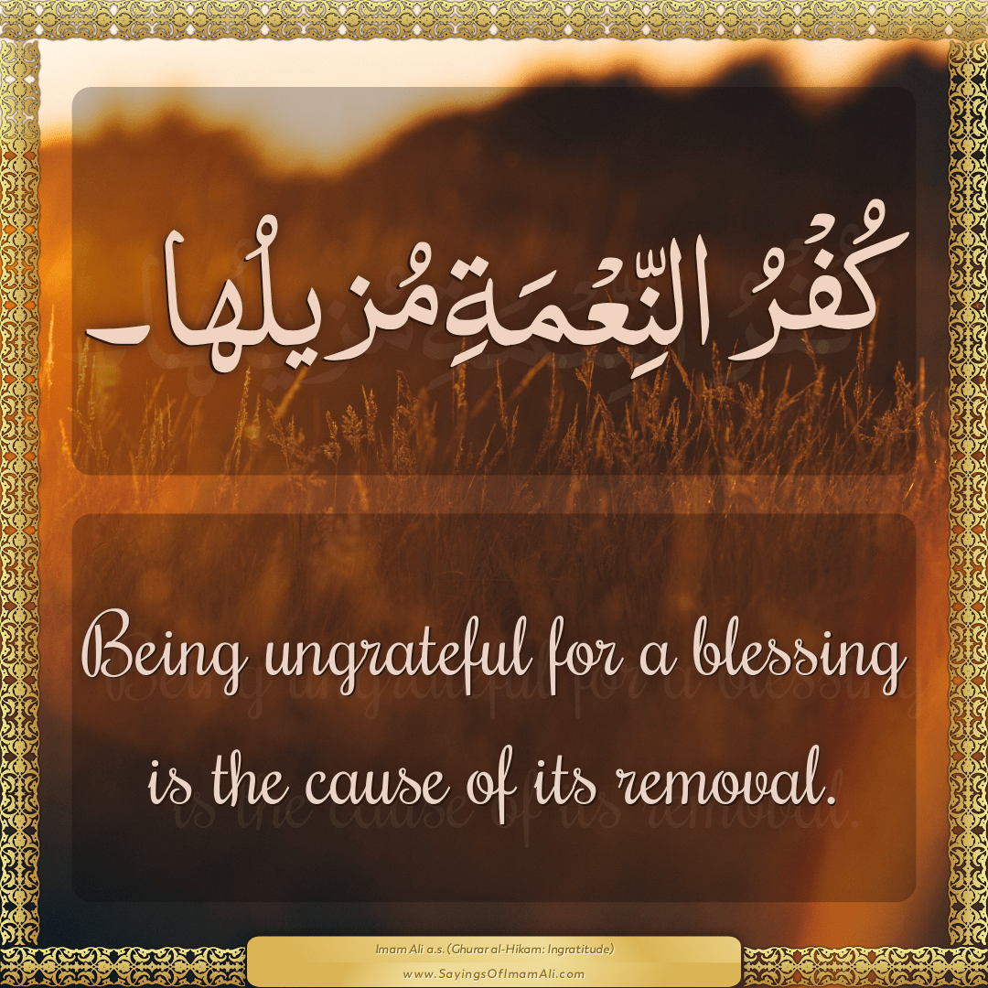 Being ungrateful for a blessing is the cause of its removal.